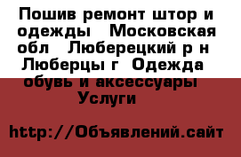 Пошив/ремонт штор и одежды - Московская обл., Люберецкий р-н, Люберцы г. Одежда, обувь и аксессуары » Услуги   